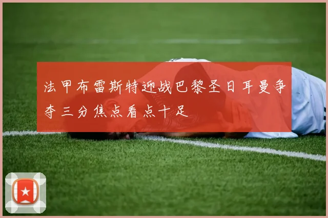 法甲布雷斯特迎战巴黎圣日耳曼争夺三分焦点看点十足