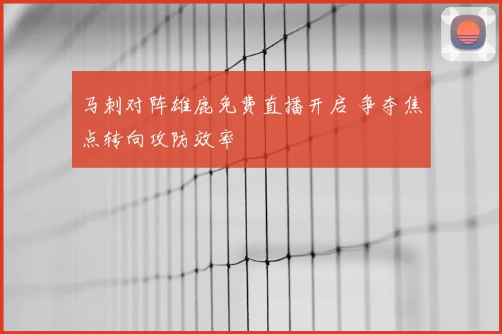 马刺对阵雄鹿免费直播开启 争夺焦点转向攻防效率