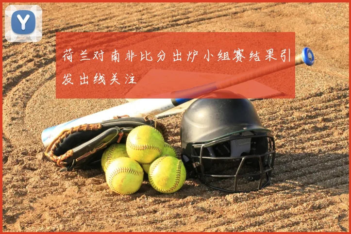 荷兰对南非比分出炉小组赛结果引发出线关注