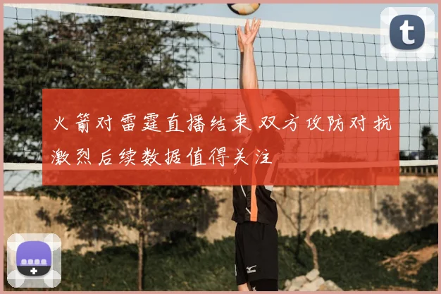 火箭对雷霆直播结束 双方攻防对抗激烈后续数据值得关注