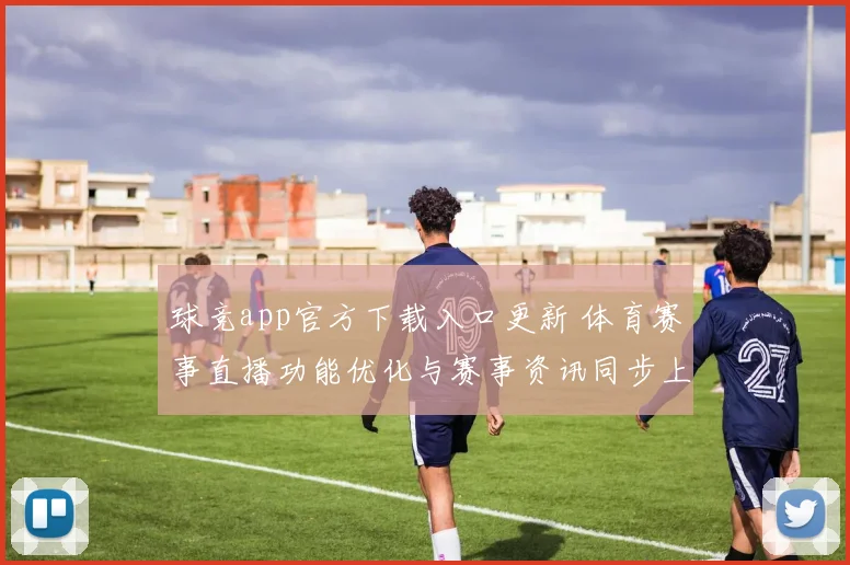 球竞app官方下载入口更新 体育赛事直播功能优化与赛事资讯同步上线