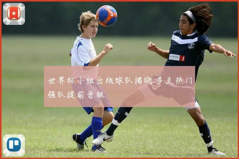 世界杯小组出线球队揭晓 多支热门强队提前晋级