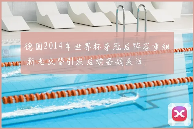 德国2014年世界杯夺冠后阵容重组 新老交替引发后续备战关注