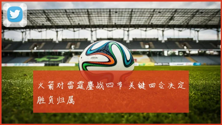 火箭对雷霆鏖战四节 关键回合决定胜负归属
