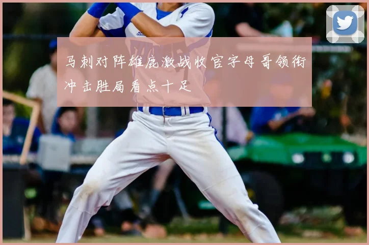 马刺对阵雄鹿激战收官字母哥领衔冲击胜局看点十足