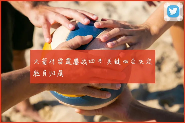 火箭对雷霆鏖战四节 关键回合决定胜负归属