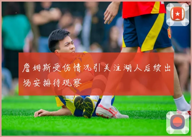 詹姆斯受伤情况引关注湖人后续出场安排待观察