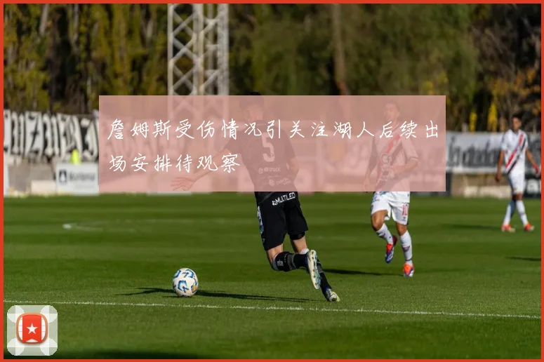 詹姆斯受伤情况引关注湖人后续出场安排待观察