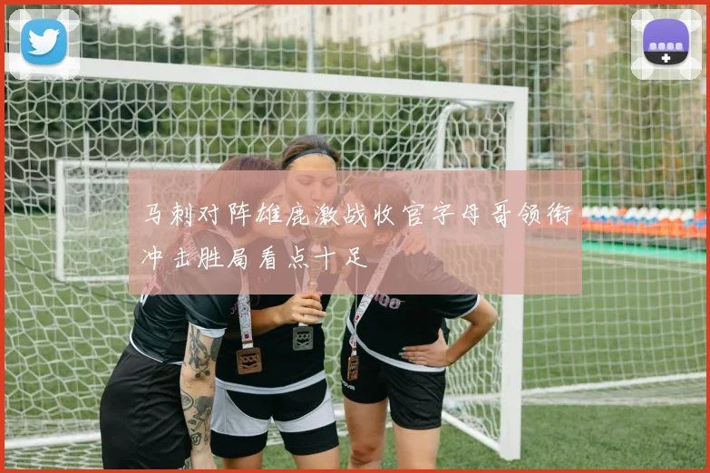 马刺对阵雄鹿激战收官字母哥领衔冲击胜局看点十足