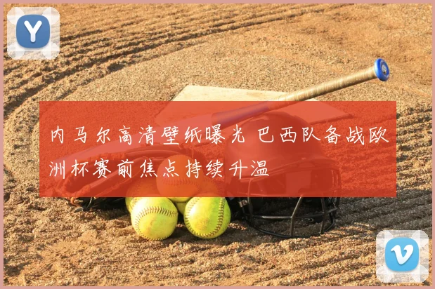 内马尔高清壁纸曝光 巴西队备战欧洲杯赛前焦点持续升温