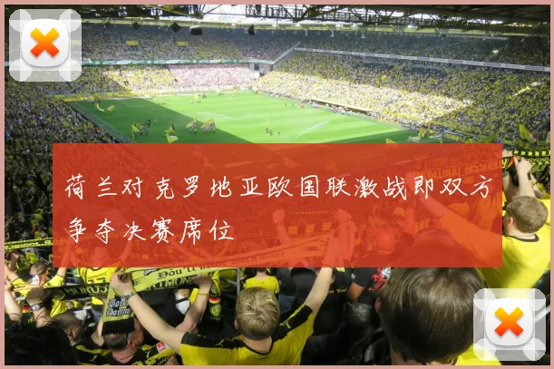 荷兰对克罗地亚欧国联激战即双方争夺决赛席位