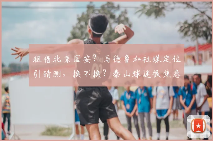 租借北京国安?马德鲁加社媒定位引猜测,换不换?泰山球迷很焦急