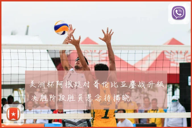 美洲杯阿根廷对哥伦比亚鏖战升级 决胜阶段胜负悬念待揭晓