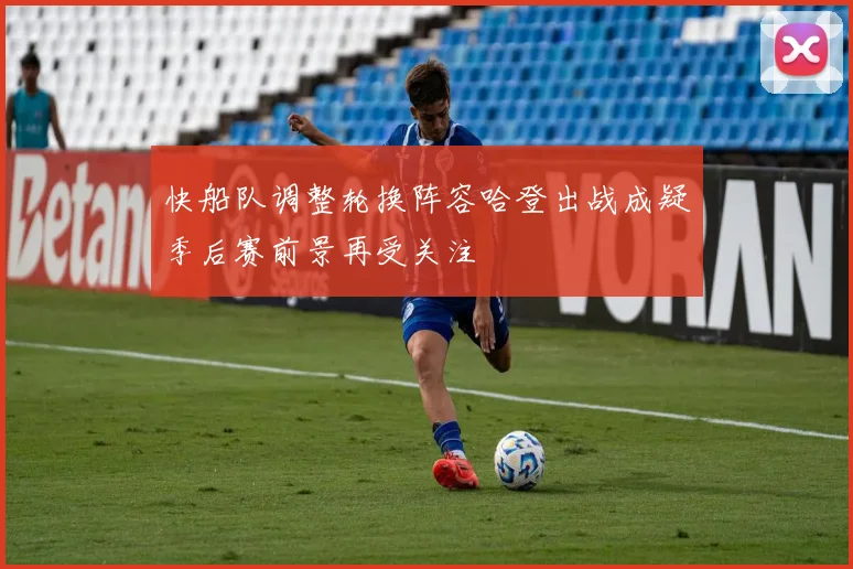 快船队调整轮换阵容哈登出战成疑季后赛前景再受关注